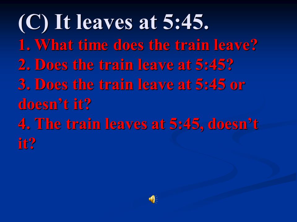(C) It leaves at 5: What time does the train leave. 2