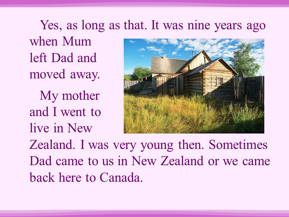 Yes, as long as that. It was nine years ago when Mum left Dad and moved away.
