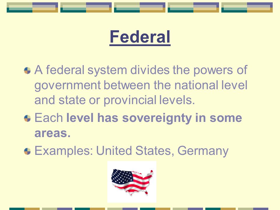 Federal A federal system divides the powers of government between the national level and state or provincial levels.