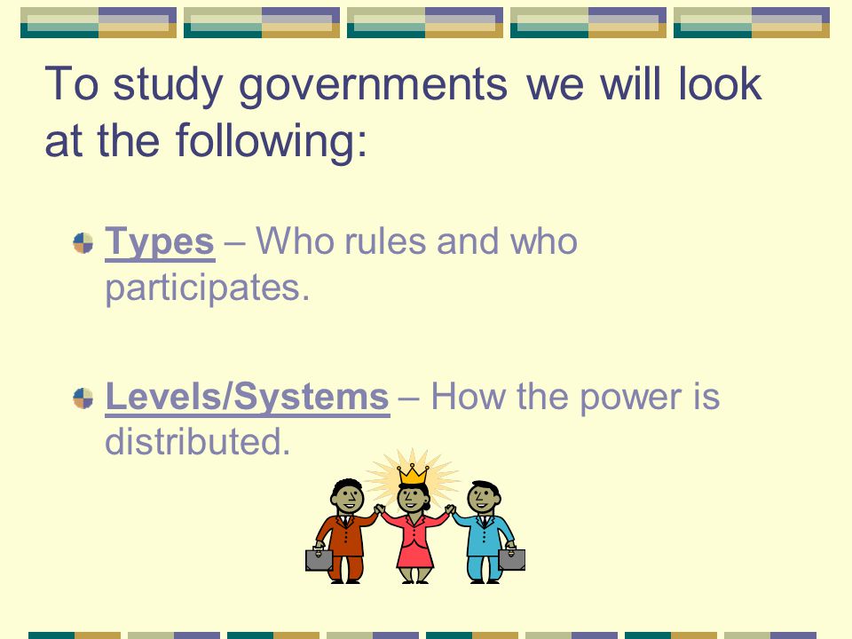 To study governments we will look at the following: