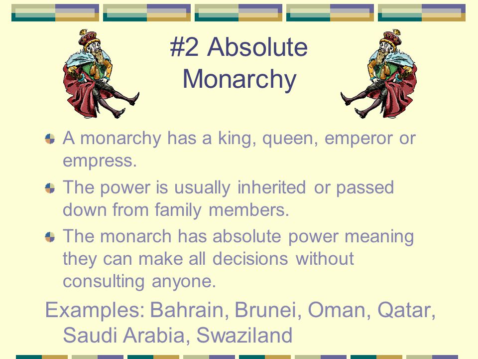 #2 Absolute Monarchy A monarchy has a king, queen, emperor or empress. The power is usually inherited or passed down from family members.