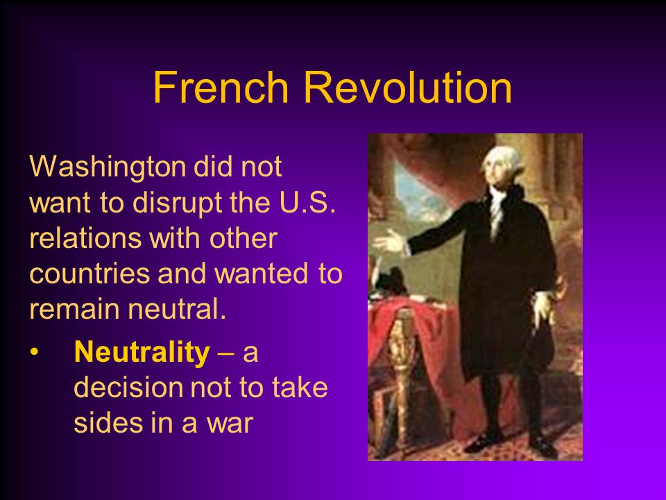 French Revolution Washington did not want to disrupt the U.S. relations with other countries and wanted to remain neutral.