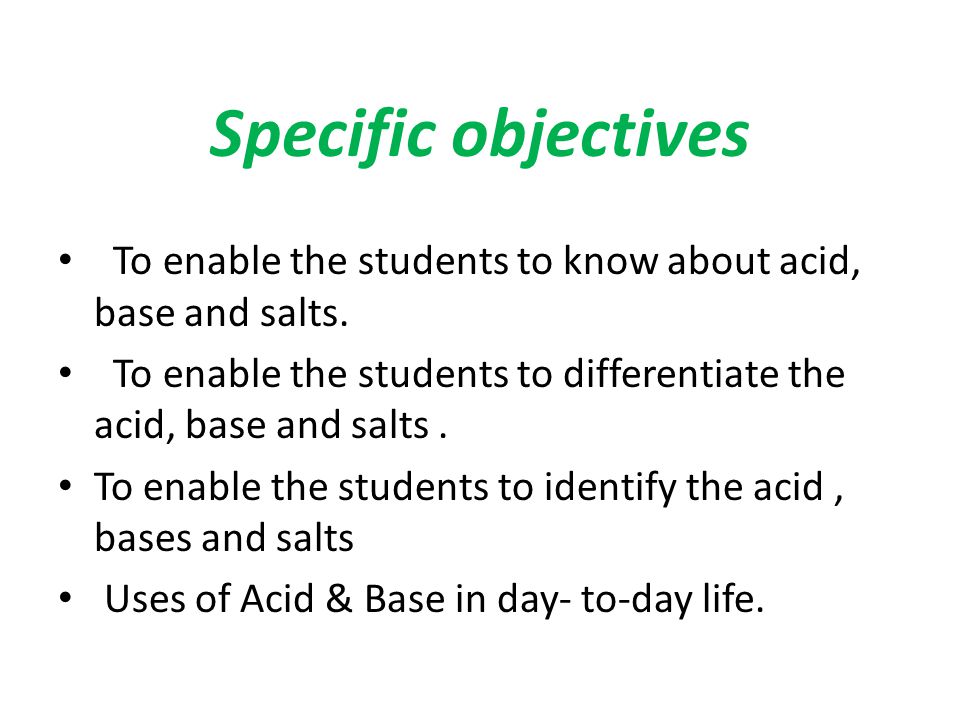 Specific objectives To enable the students to know about acid, base and salts. To enable the students to differentiate the acid, base and salts .