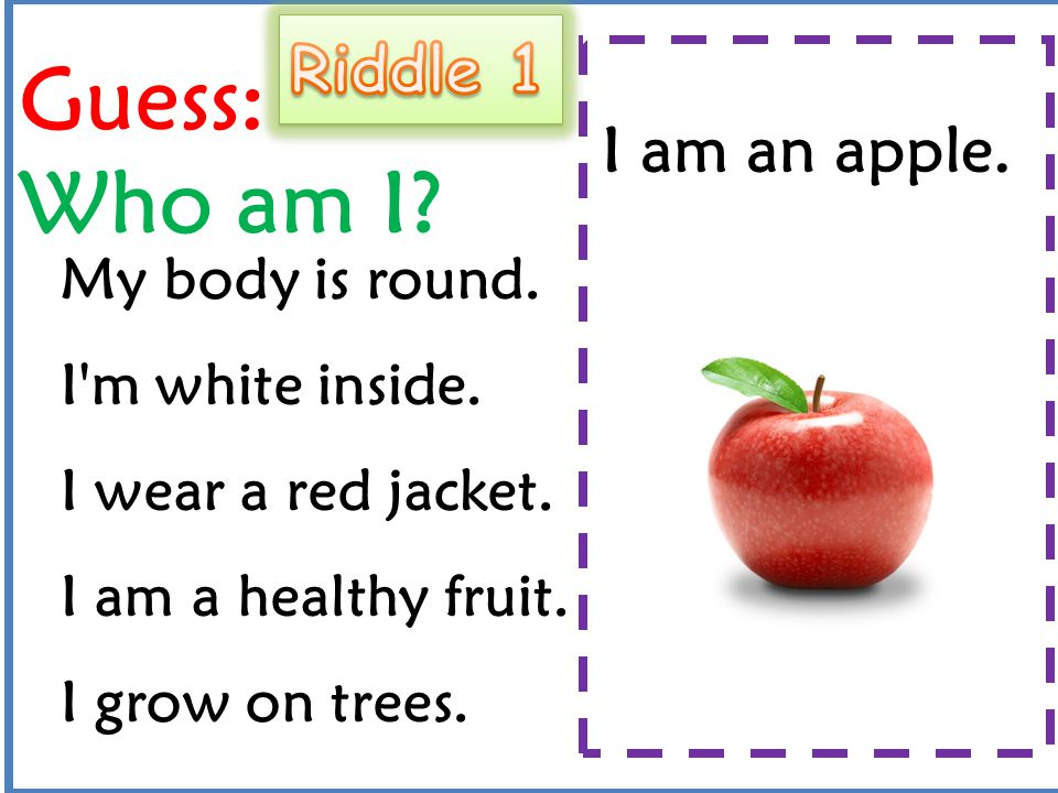 Guess: Who am I Riddle 1 I am an apple. My body is round.