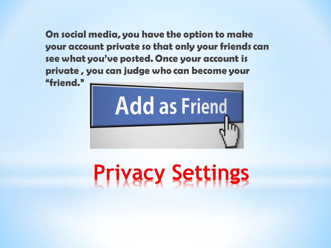 On social media, you have the option to make your account private so that only your friends can see what you’ve posted. Once your account is private , you can judge who can become your friend.