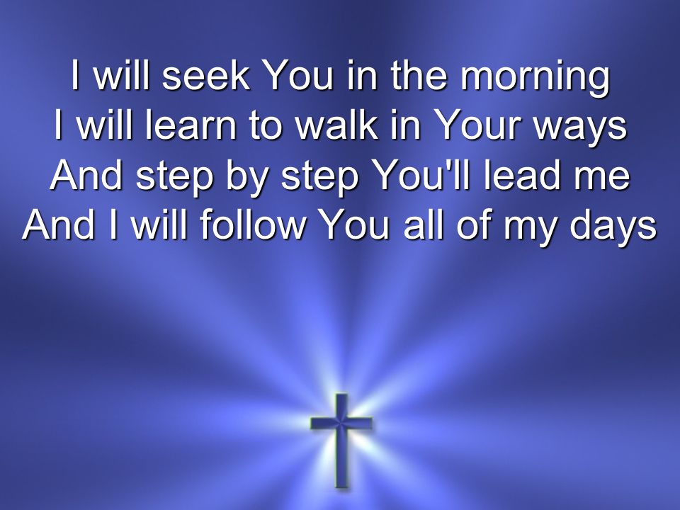 I will seek You in the morning I will learn to walk in Your ways