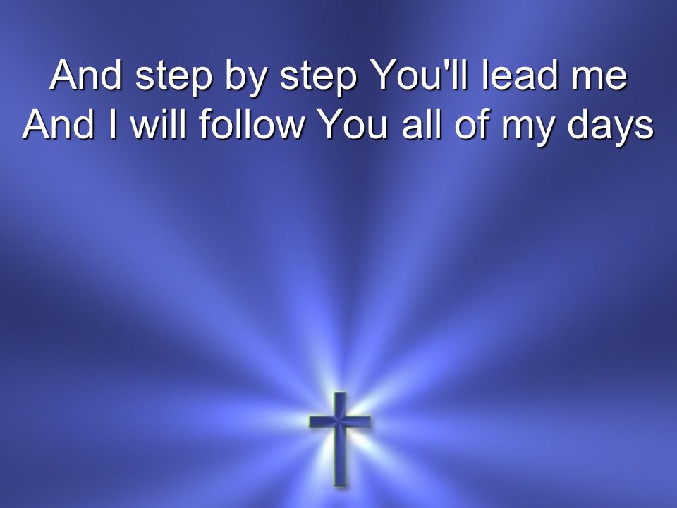 And step by step You ll lead me And I will follow You all of my days