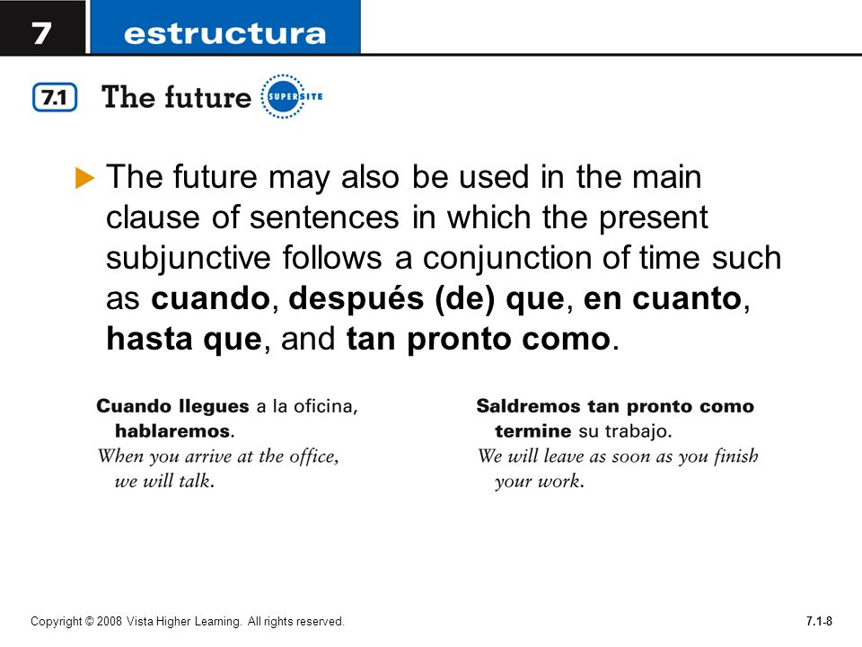 The future may also be used in the main clause of sentences in which the present subjunctive follows a conjunction of time such as cuando, después (de) que, en cuanto, hasta que, and tan pronto como.
