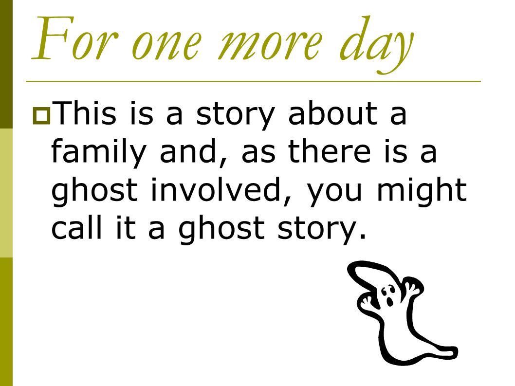 For one more day This is a story about a family and, as there is a ghost involved, you might call it a ghost story.