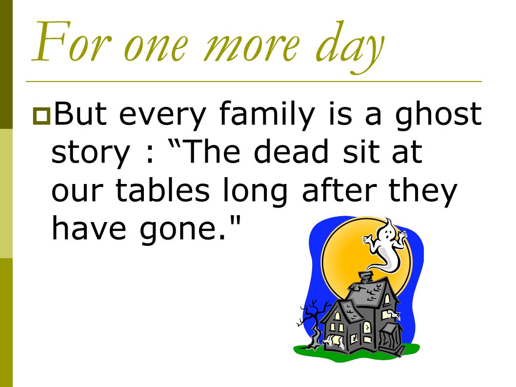 For one more day But every family is a ghost story : The dead sit at our tables long after they have gone.