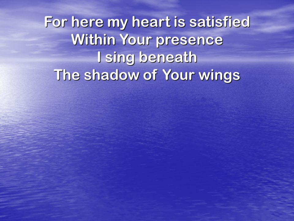 For here my heart is satisfied Within Your presence I sing beneath