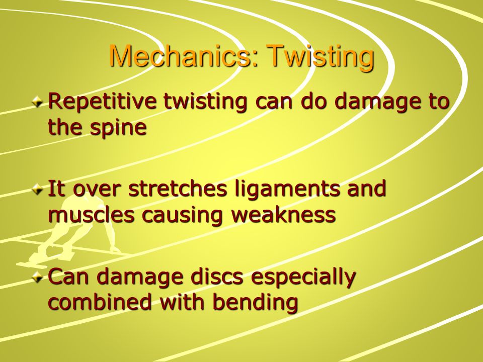 Mechanics: Twisting Repetitive twisting can do damage to the spine