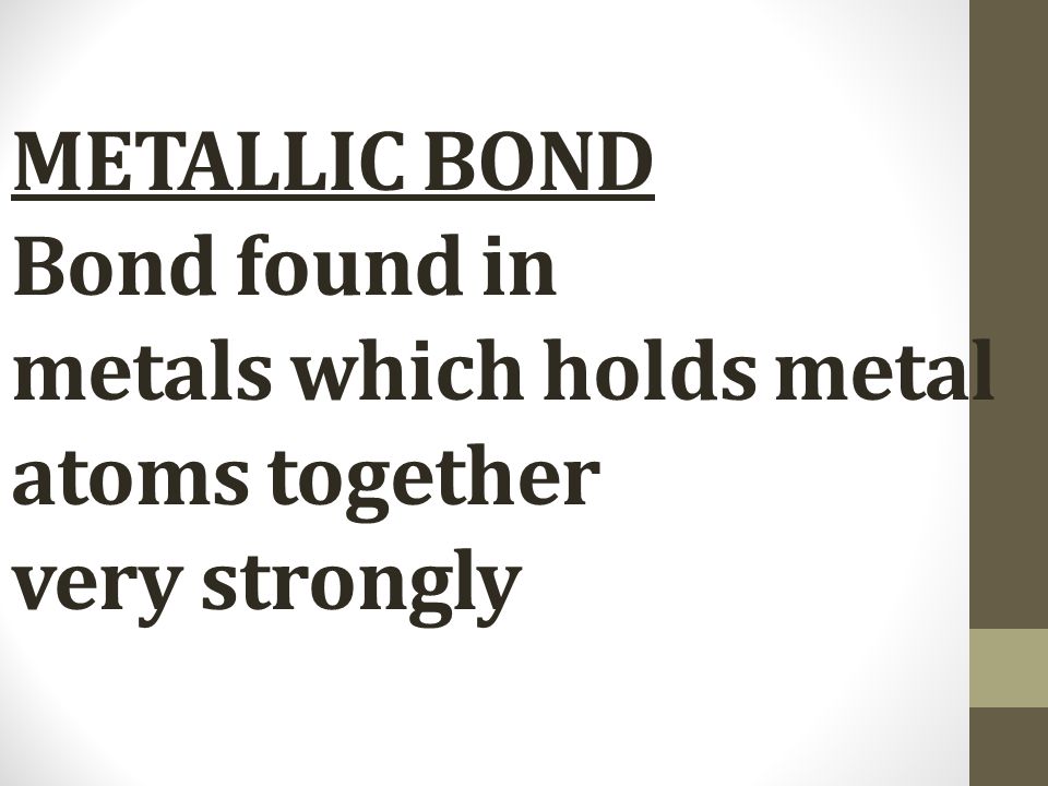METALLIC BOND Bond found in metals which holds metal atoms together very strongly