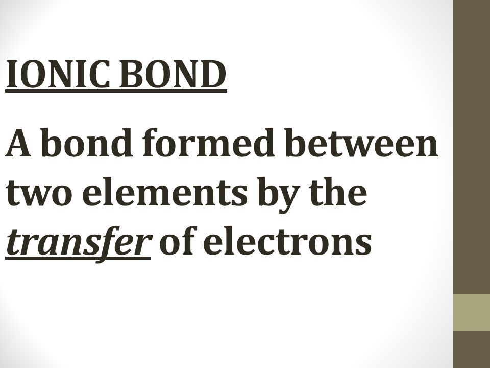 IONIC BOND A bond formed between two elements by the transfer of electrons
