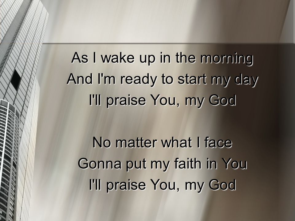 As I wake up in the morning And I m ready to start my day I ll praise You, my God No matter what I face Gonna put my faith in You