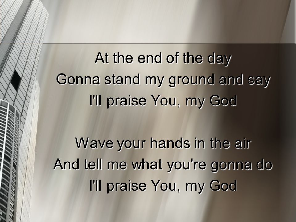 At the end of the day Gonna stand my ground and say I ll praise You, my God Wave your hands in the air And tell me what you re gonna do