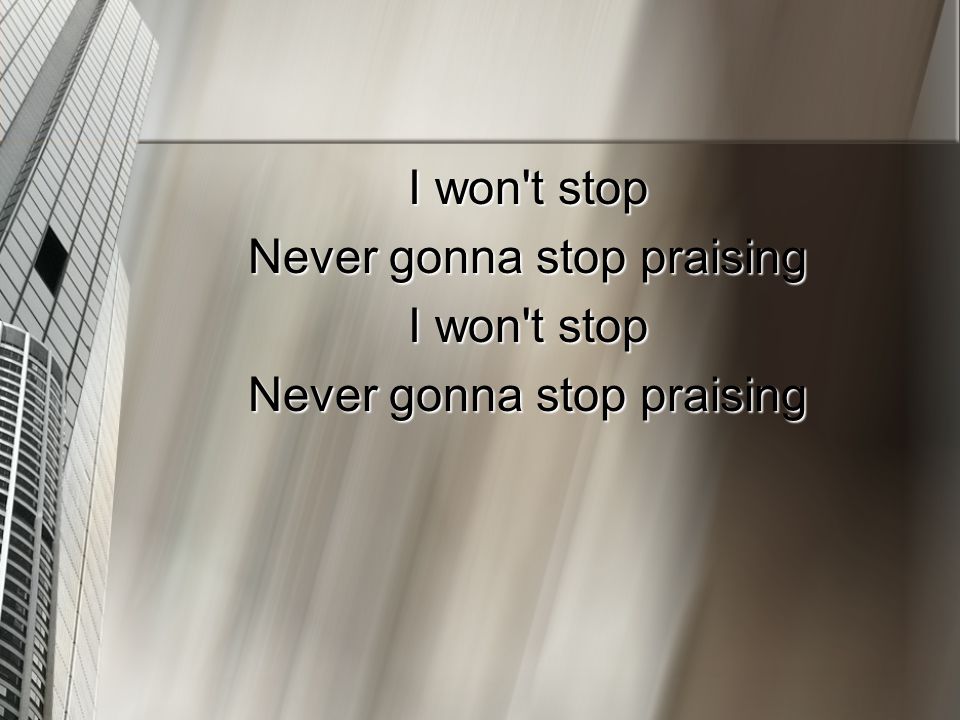I won t stop Never gonna stop praising