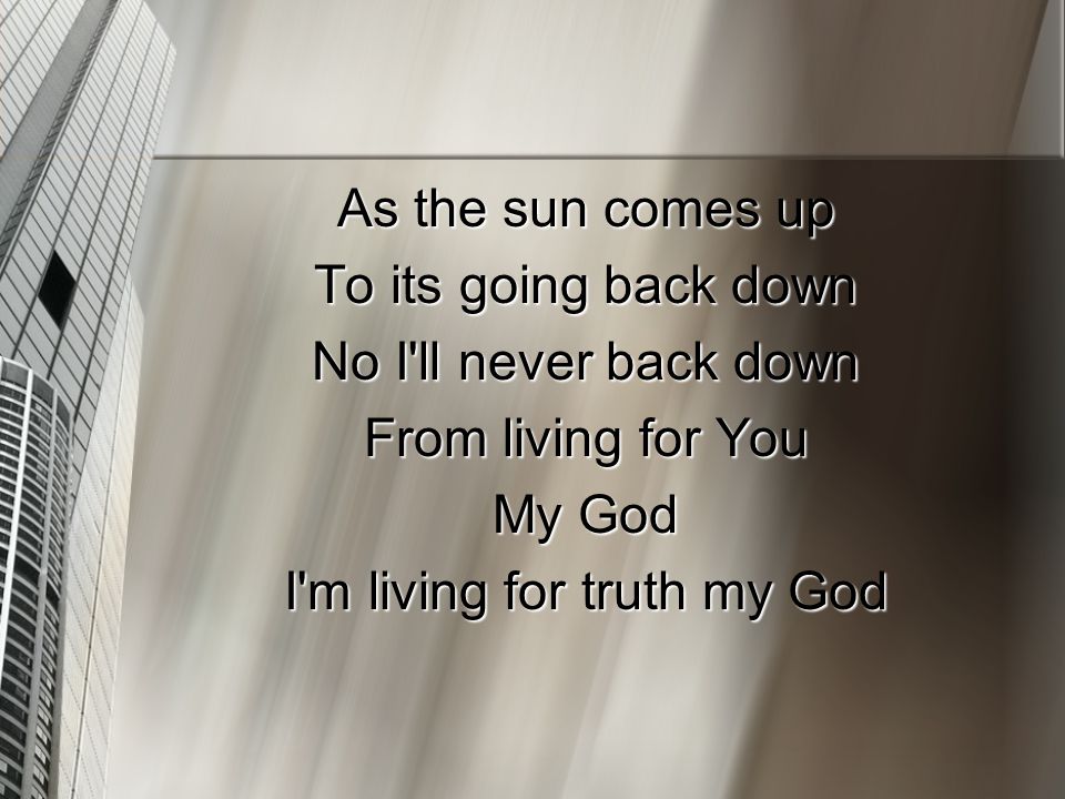 As the sun comes up To its going back down No I ll never back down From living for You My God I m living for truth my God
