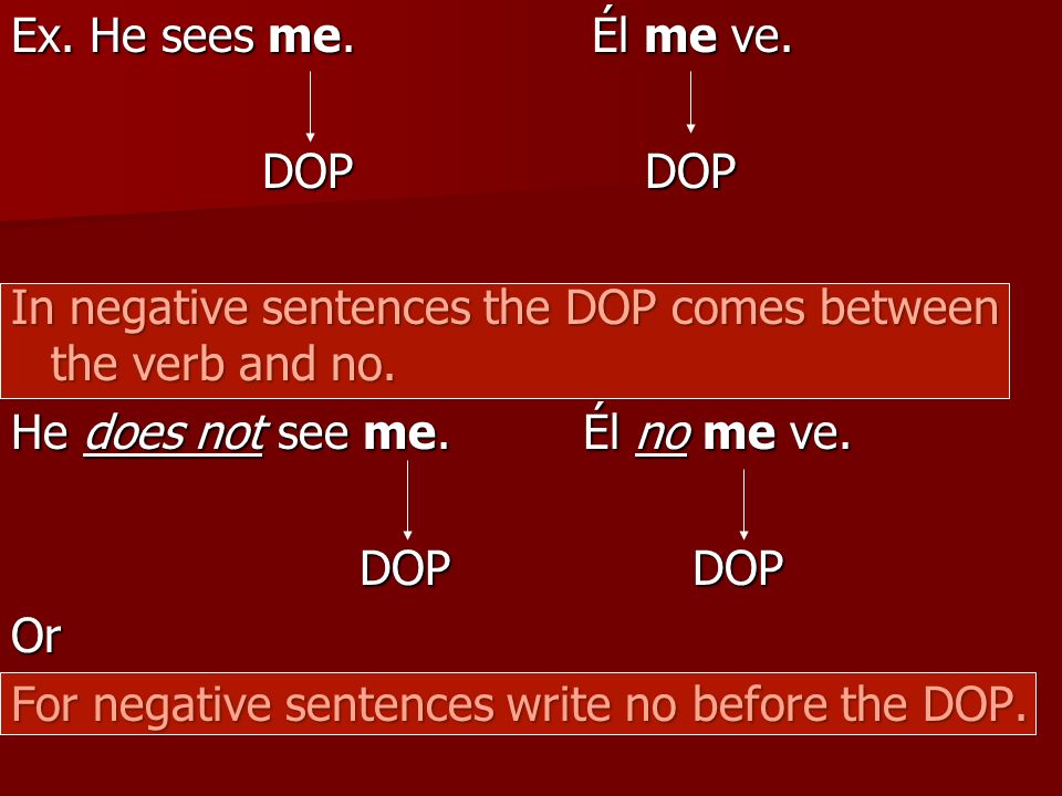 Ex. He sees me. Él me ve. DOP DOP. In negative sentences the DOP comes between the verb and no.