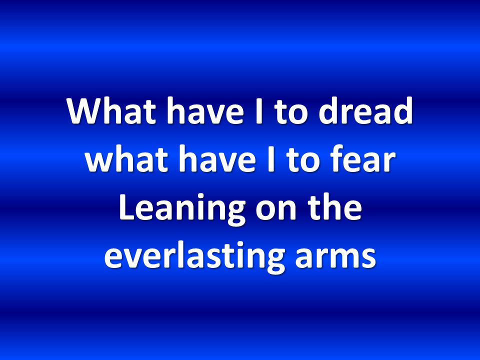 What have I to dread what have I to fear Leaning on the everlasting arms