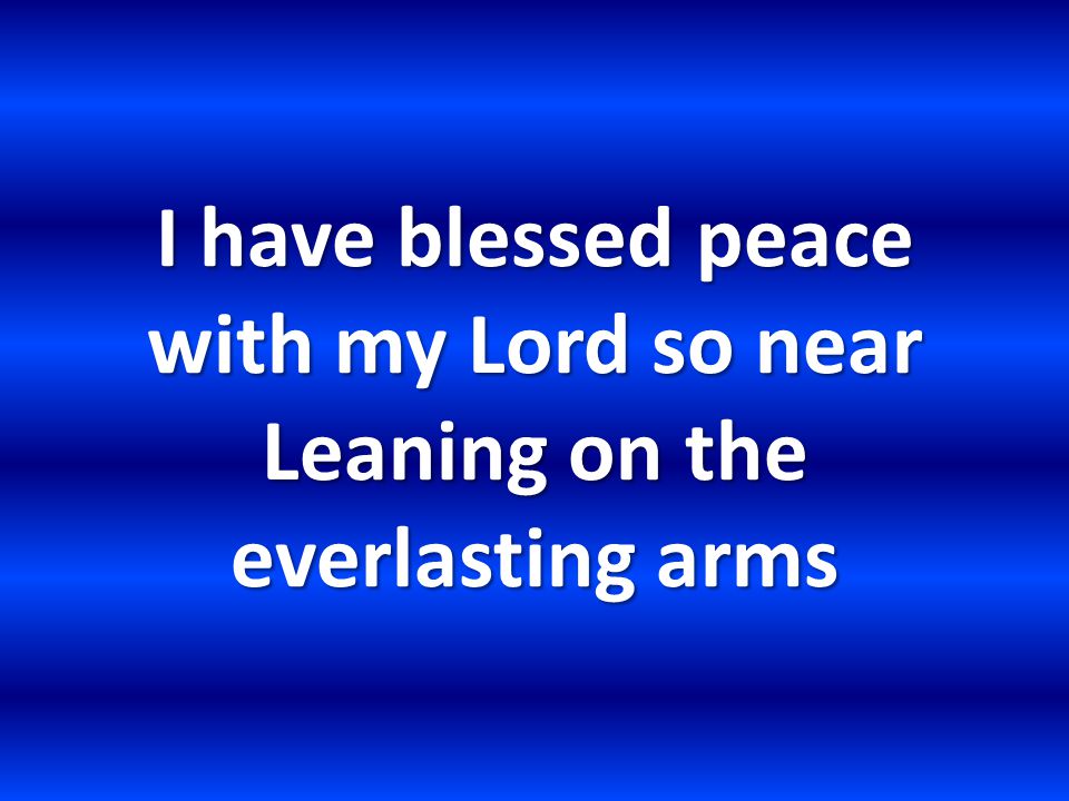 I have blessed peace with my Lord so near Leaning on the everlasting arms