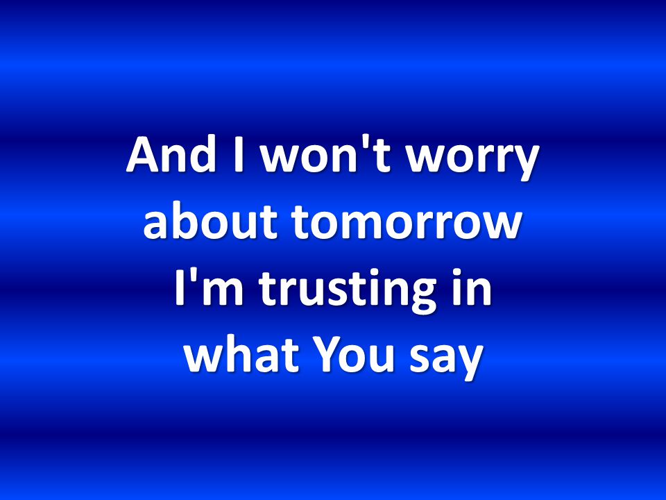 And I won t worry about tomorrow I m trusting in what You say