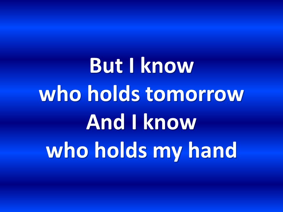 But I know who holds tomorrow And I know who holds my hand