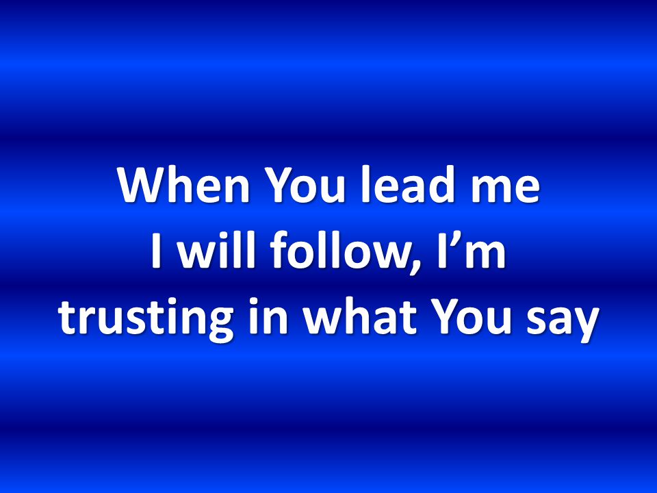 When You lead me I will follow, I’m trusting in what You say