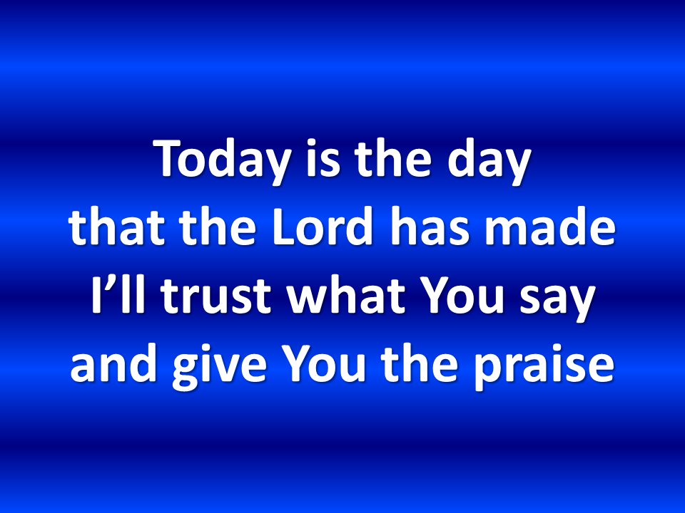 Today is the day that the Lord has made I’ll trust what You say and give You the praise
