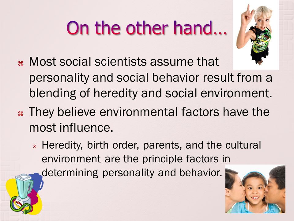 On the other hand… Most social scientists assume that personality and social behavior result from a blending of heredity and social environment.