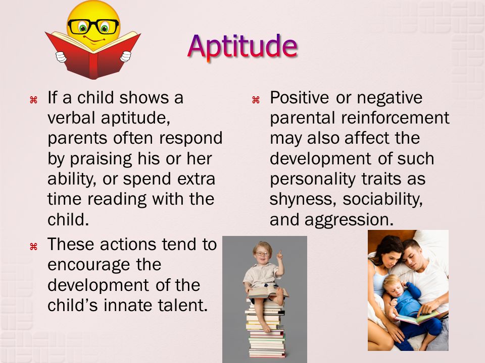 Aptitude If a child shows a verbal aptitude, parents often respond by praising his or her ability, or spend extra time reading with the child.