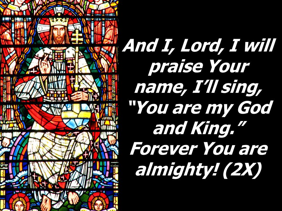 And I, Lord, I will praise Your name, I’ll sing, You are my God and King. Forever You are almighty.