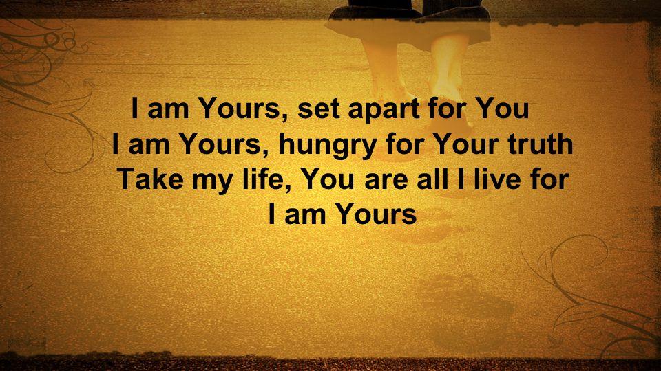 I am Yours, set apart for You I am Yours, hungry for Your truth Take my life, You are all I live for I am Yours