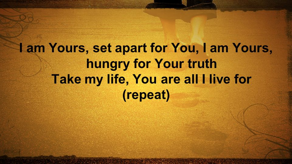 I am Yours, set apart for You, I am Yours, hungry for Your truth Take my life, You are all I live for (repeat)