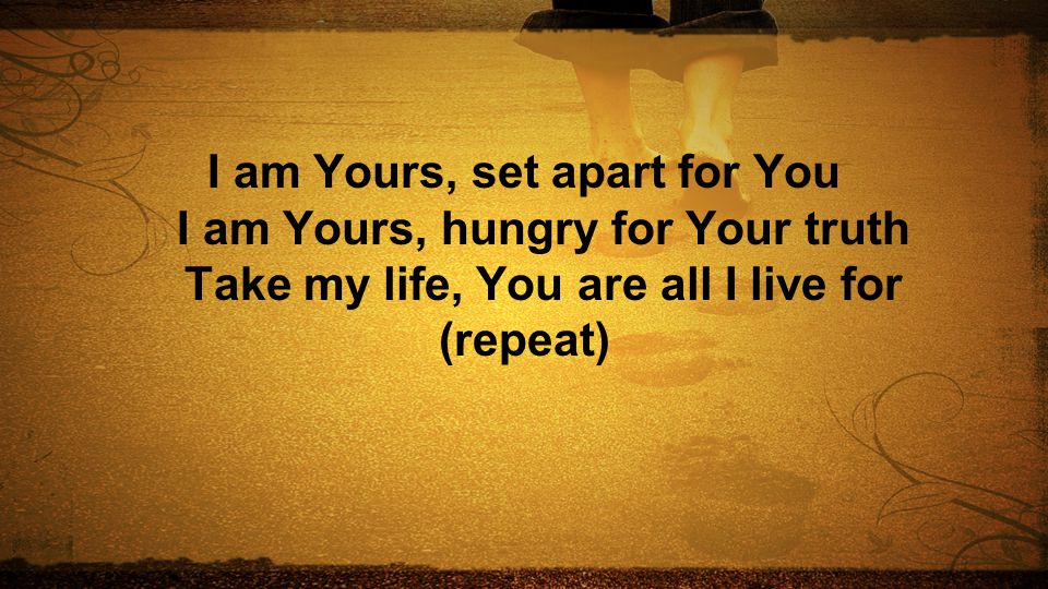 I am Yours, set apart for You I am Yours, hungry for Your truth Take my life, You are all I live for (repeat)