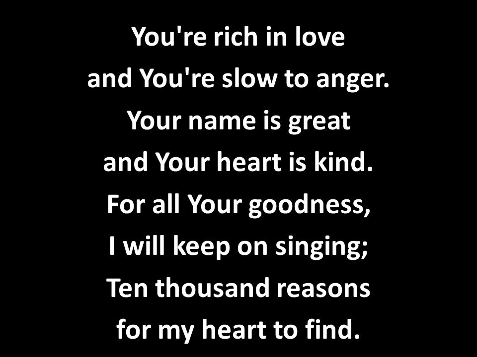You re rich in love and You re slow to anger. Your name is great. and Your heart is kind. For all Your goodness,