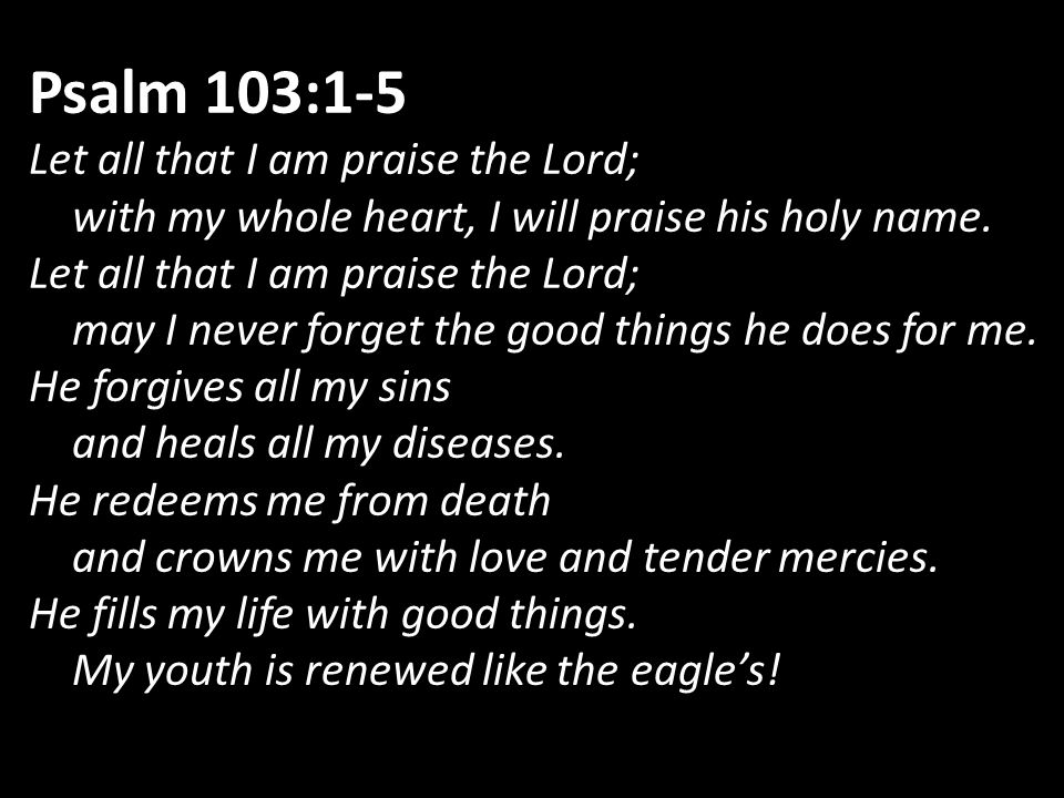Psalm 103:1-5 Let all that I am praise the Lord;