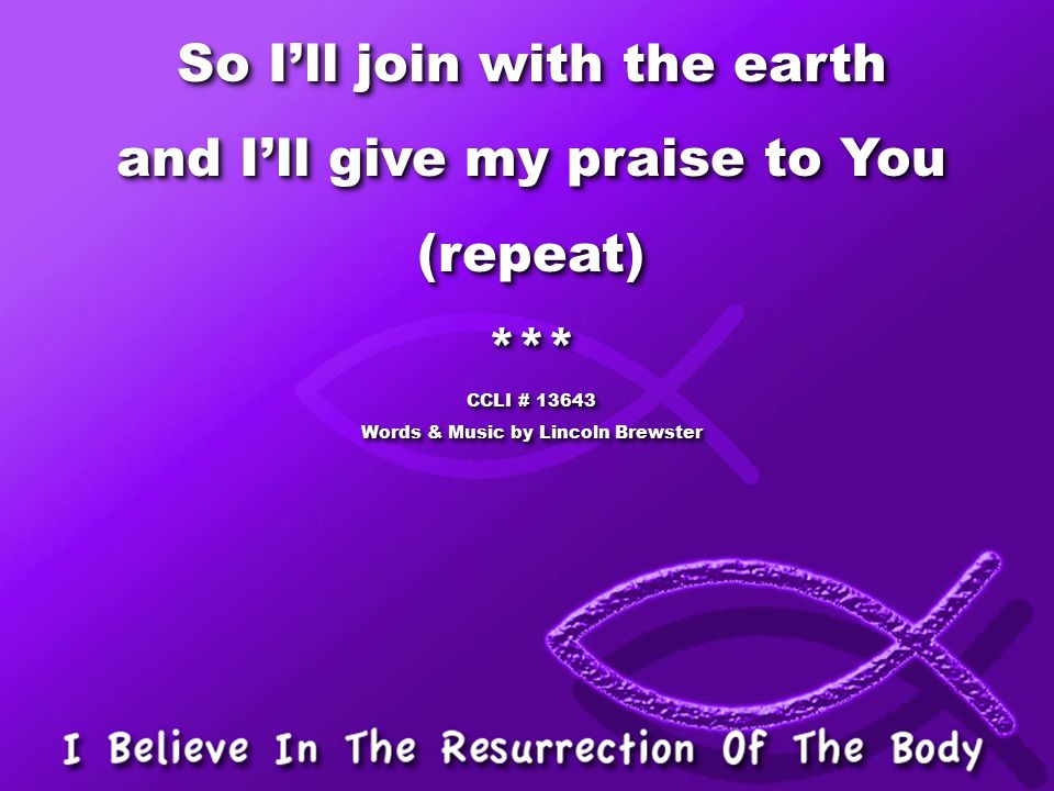So I’ll join with the earth and I’ll give my praise to You (repeat)