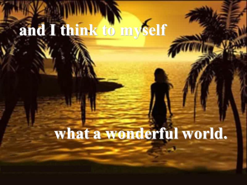 and I think to myself what a wonderful world.