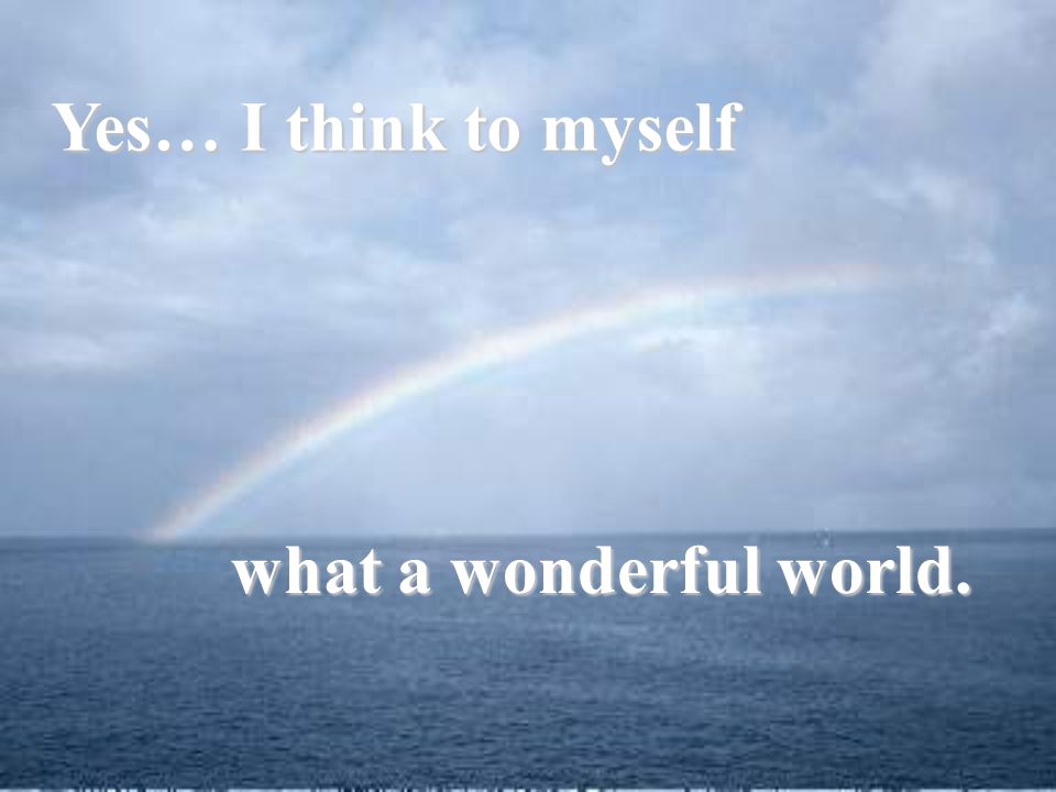 Yes… I think to myself what a wonderful world.