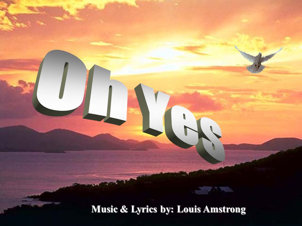 Oh Yes Music & Lyrics by: Louis Amstrong