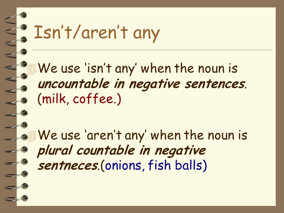 Isn’t/aren’t any We use ‘isn’t any’ when the noun is uncountable in negative sentences. (milk, coffee.)