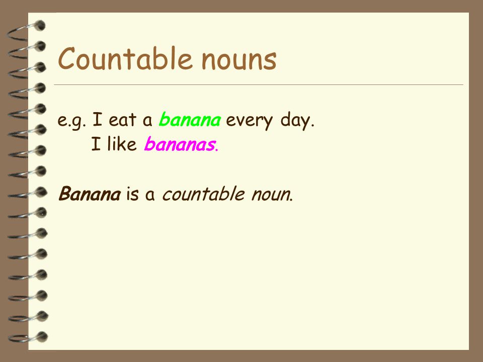 Countable nouns e.g. I eat a banana every day. I like bananas.