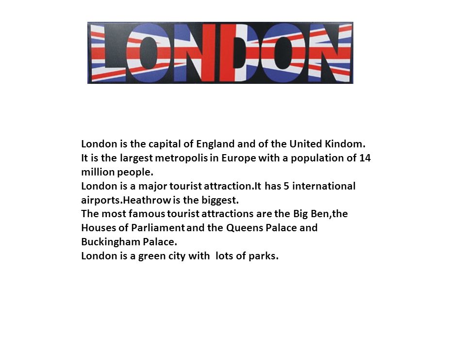 London is the capital of England and of the United Kindom.