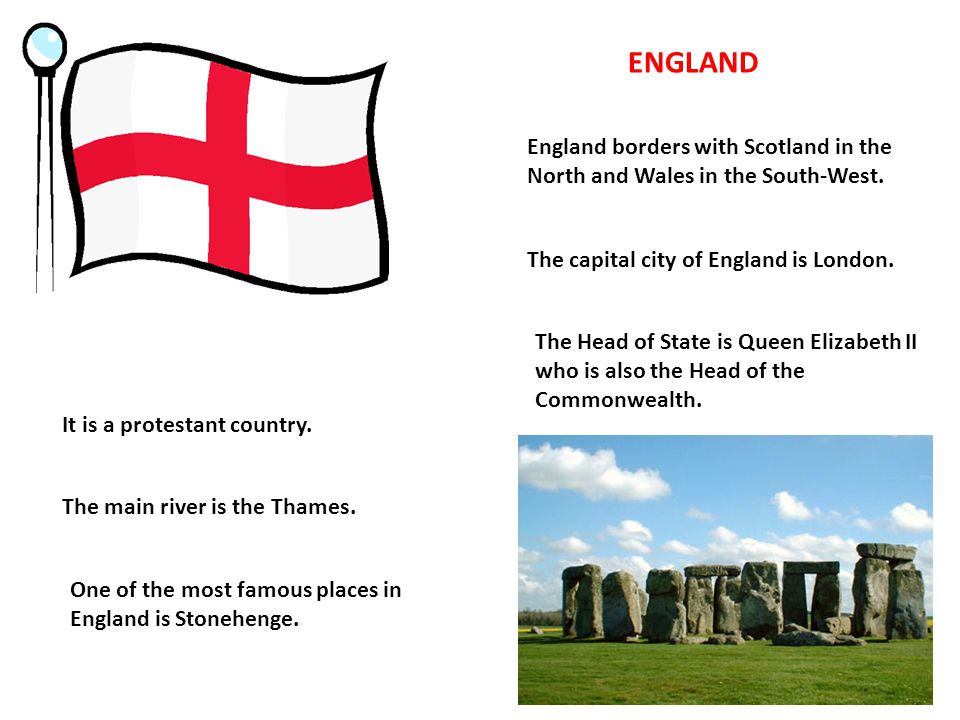 ENGLAND England borders with Scotland in the North and Wales in the South-West. The capital city of England is London.