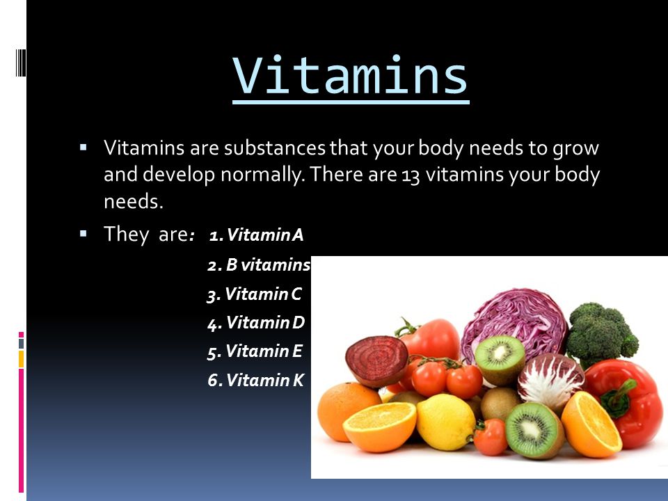 Vitamins Vitamins are substances that your body needs to grow and develop normally. There are 13 vitamins your body needs.