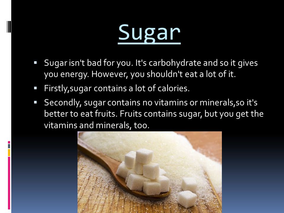 Sugar Sugar isn t bad for you. It s carbohydrate and so it gives you energy. However, you shouldn t eat a lot of it.