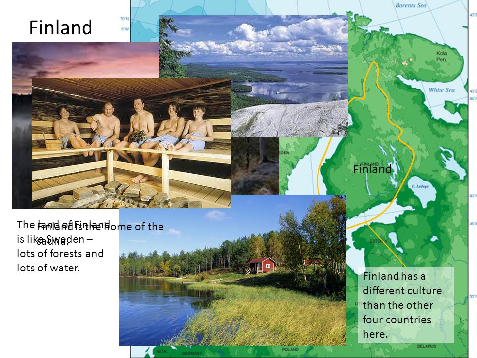 Finland Finland. The land of Finland is like Sweden – lots of forests and lots of water. Finland is the home of the sauna.