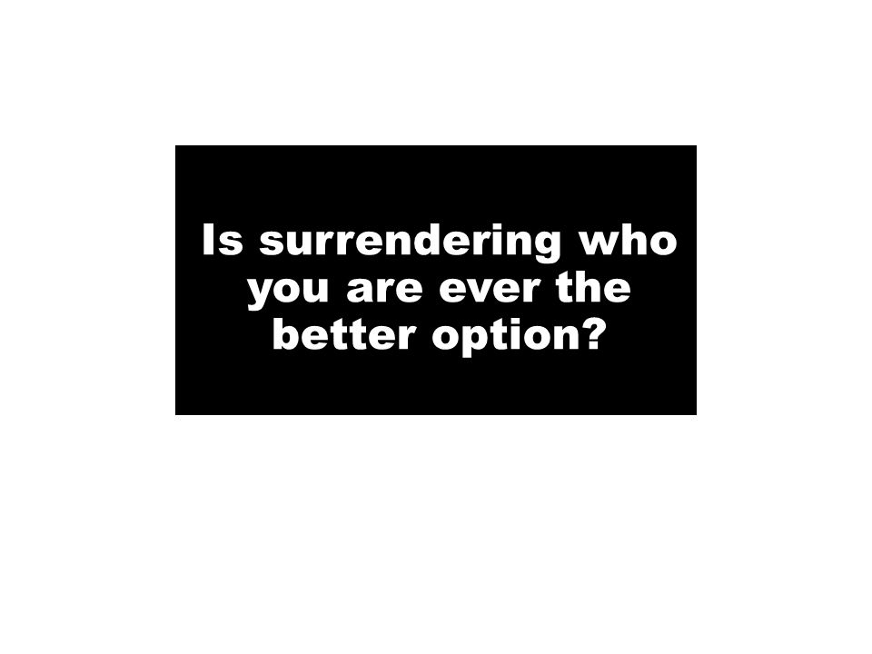 Is surrendering who you are ever the better option