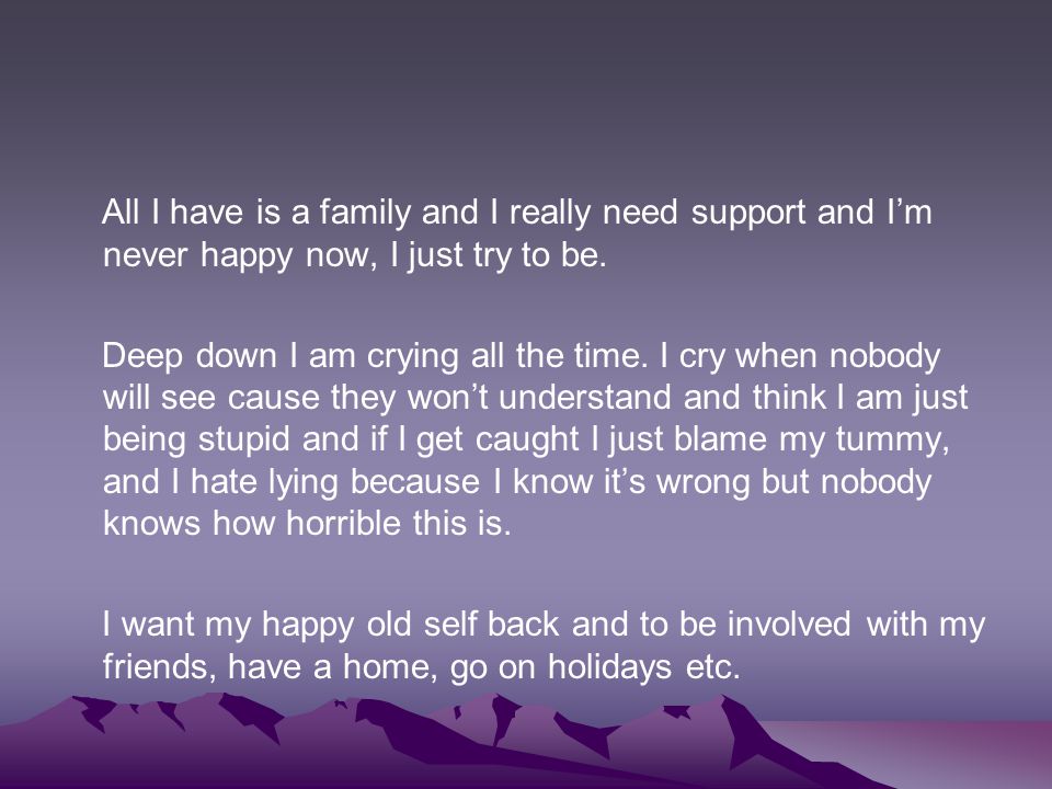 All I have is a family and I really need support and I’m never happy now, I just try to be.
